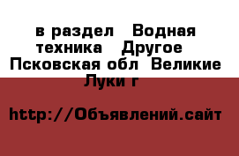  в раздел : Водная техника » Другое . Псковская обл.,Великие Луки г.